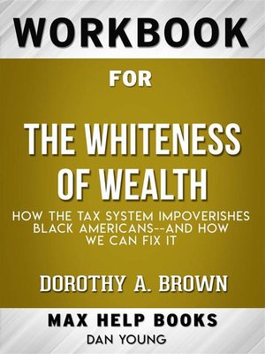 cover image of Workbook for the Whiteness of Wealth--How the Tax System Impoverishes Black Americans and How We Can Fix It by Dorothy A. Brown  (Max Help Workbooks)